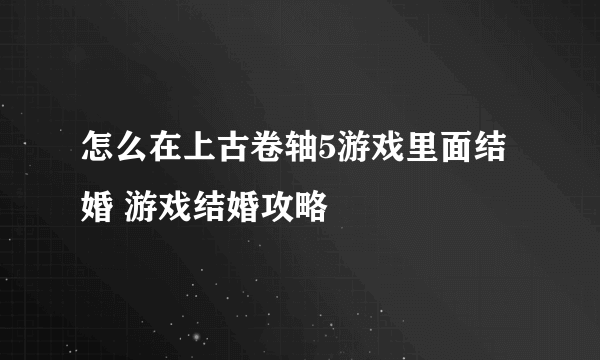 怎么在上古卷轴5游戏里面结婚 游戏结婚攻略