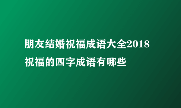 朋友结婚祝福成语大全2018   祝福的四字成语有哪些