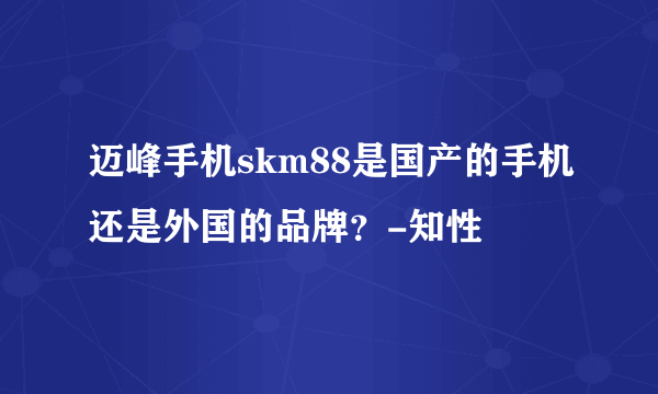 迈峰手机skm88是国产的手机还是外国的品牌？-知性