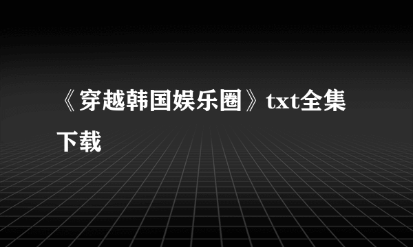 《穿越韩国娱乐圈》txt全集下载