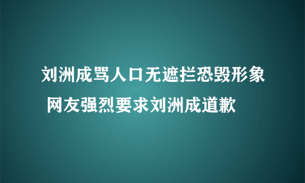 刘洲成骂人口无遮拦恐毁形象 网友强烈要求刘洲成道歉