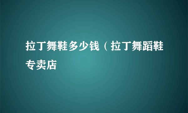 拉丁舞鞋多少钱（拉丁舞蹈鞋专卖店