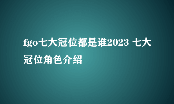 fgo七大冠位都是谁2023 七大冠位角色介绍