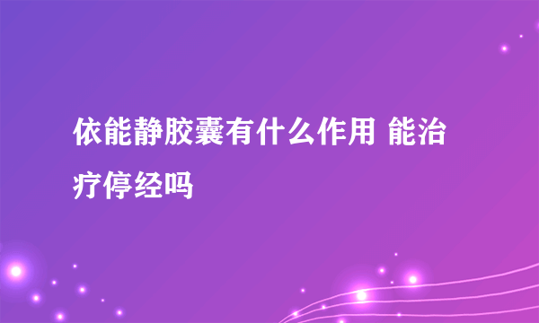 依能静胶囊有什么作用 能治疗停经吗