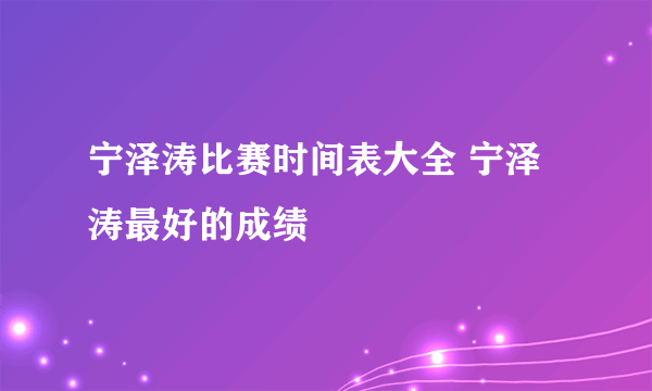 宁泽涛比赛时间表大全 宁泽涛最好的成绩