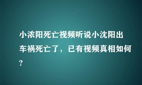 小浓阳死亡视频听说小沈阳出车祸死亡了，已有视频真相如何?