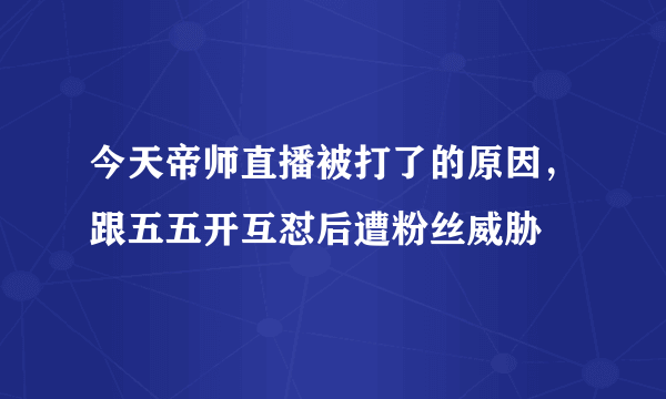 今天帝师直播被打了的原因，跟五五开互怼后遭粉丝威胁