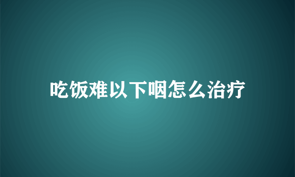 吃饭难以下咽怎么治疗