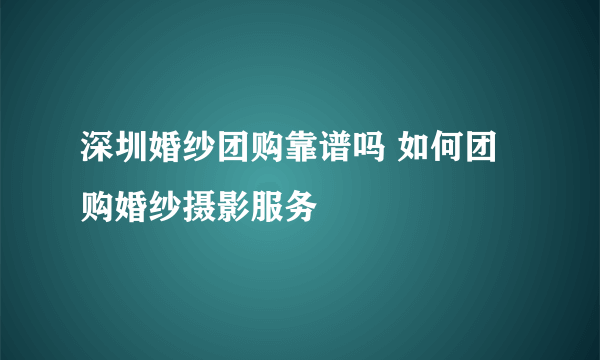 深圳婚纱团购靠谱吗 如何团购婚纱摄影服务