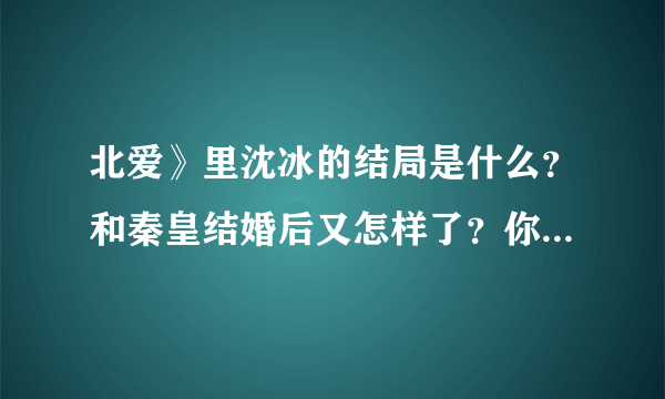 北爱》里沈冰的结局是什么？和秦皇结婚后又怎样了？你们感觉她做的对吗