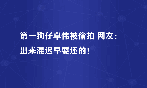 第一狗仔卓伟被偷拍 网友：出来混迟早要还的！