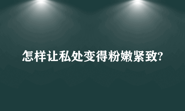 怎样让私处变得粉嫩紧致?