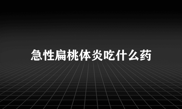 急性扁桃体炎吃什么药