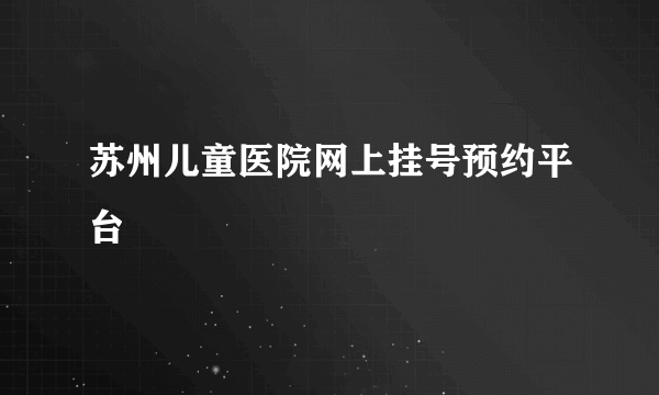 苏州儿童医院网上挂号预约平台