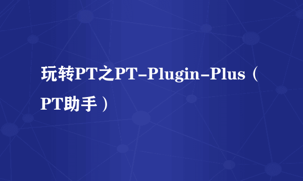 玩转PT之PT-Plugin-Plus（PT助手）