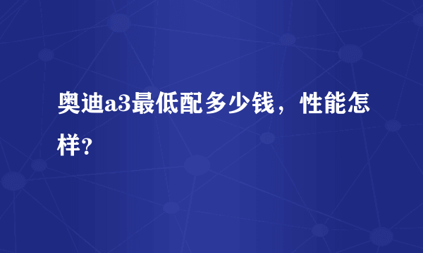 奥迪a3最低配多少钱，性能怎样？