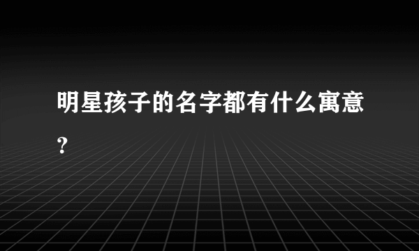 明星孩子的名字都有什么寓意？