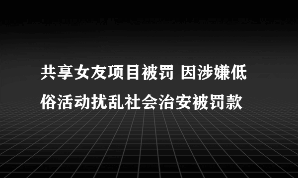 共享女友项目被罚 因涉嫌低俗活动扰乱社会治安被罚款