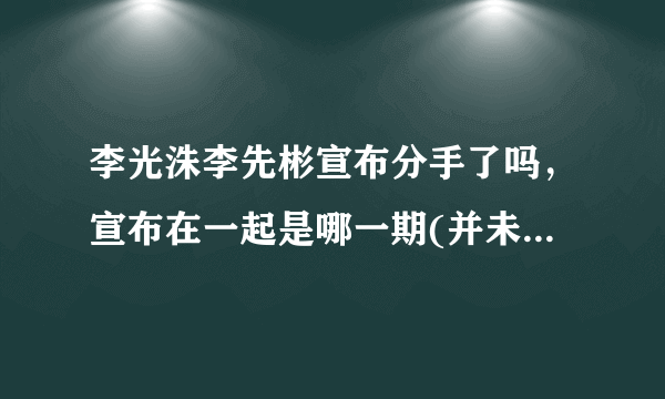 李光洙李先彬宣布分手了吗，宣布在一起是哪一期(并未分手)—知性