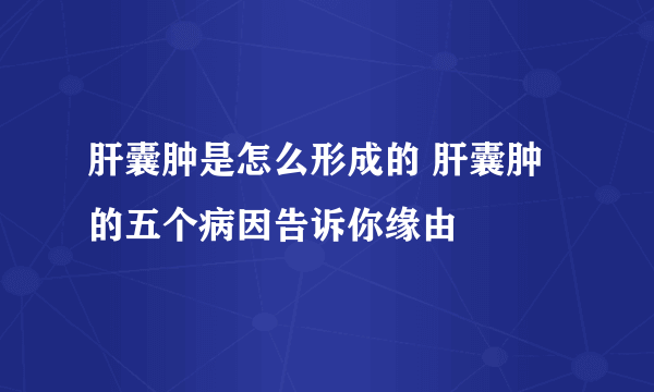 肝囊肿是怎么形成的 肝囊肿的五个病因告诉你缘由