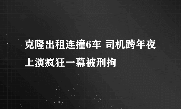 克隆出租连撞6车 司机跨年夜上演疯狂一幕被刑拘