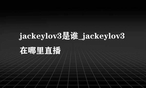 jackeylov3是谁_jackeylov3在哪里直播