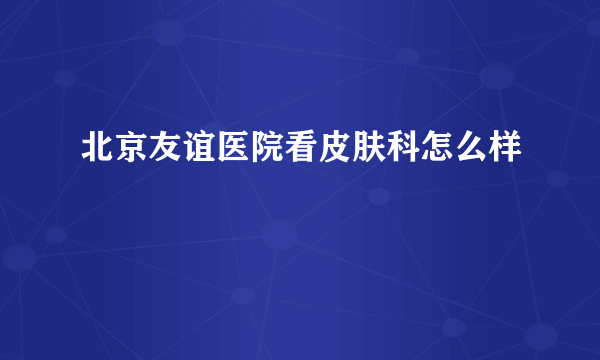 北京友谊医院看皮肤科怎么样