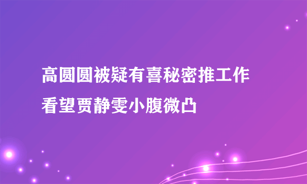 高圆圆被疑有喜秘密推工作 看望贾静雯小腹微凸