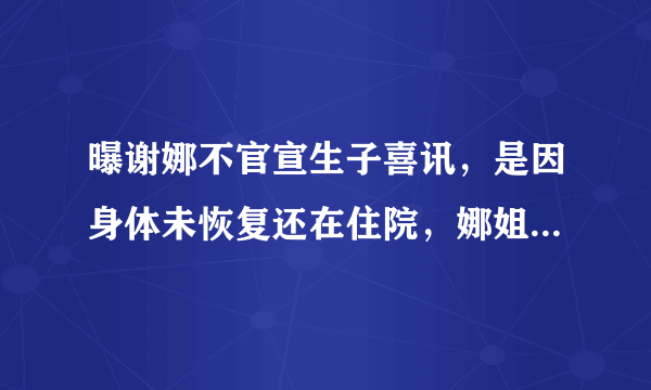 曝谢娜不官宣生子喜讯，是因身体未恢复还在住院，娜姐已晒照辟谣