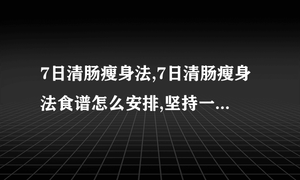 7日清肠瘦身法,7日清肠瘦身法食谱怎么安排,坚持一周养成瘦体质,一周食谱轻松清空宿便