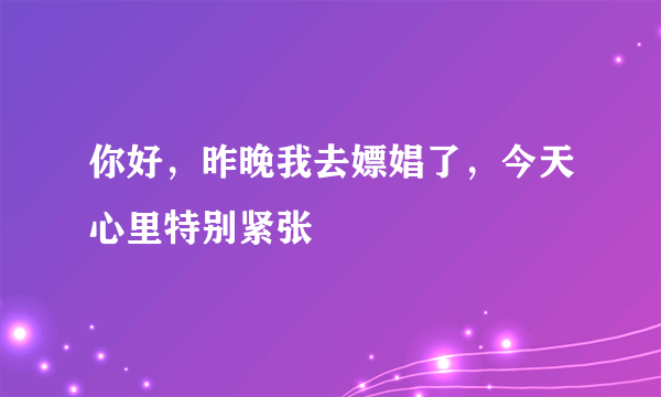 你好，昨晚我去嫖娼了，今天心里特别紧张