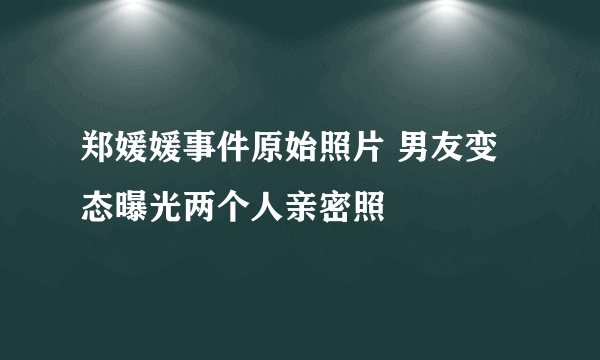 郑媛媛事件原始照片 男友变态曝光两个人亲密照