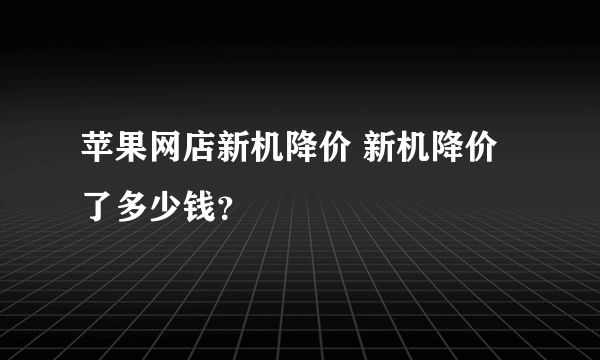 苹果网店新机降价 新机降价了多少钱？