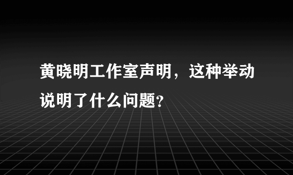 黄晓明工作室声明，这种举动说明了什么问题？