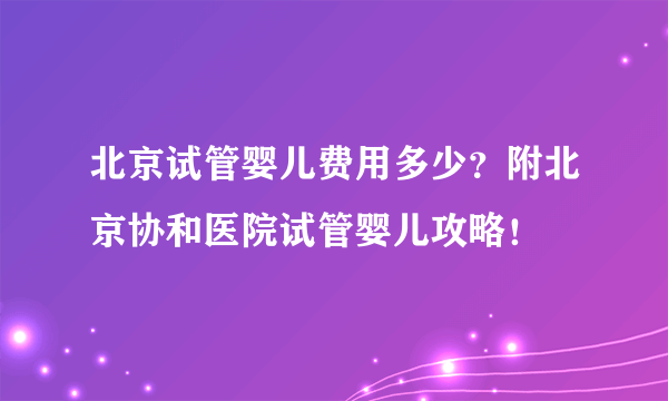 北京试管婴儿费用多少？附北京协和医院试管婴儿攻略！