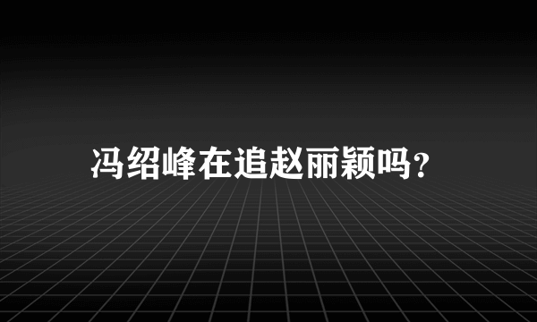 冯绍峰在追赵丽颖吗？