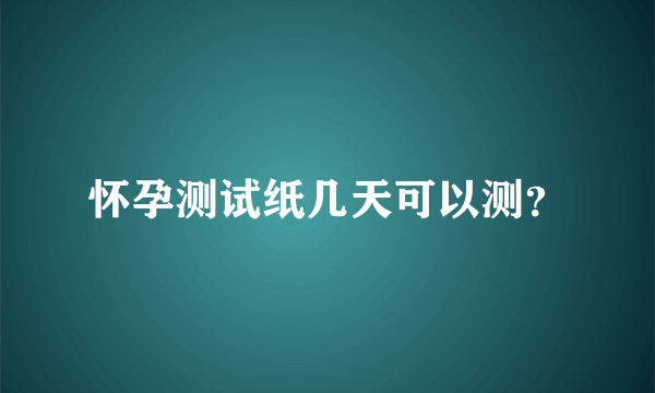 怀孕测试纸几天可以测？