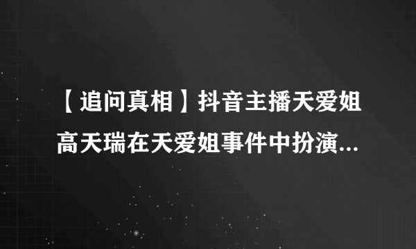 【追问真相】抖音主播天爱姐高天瑞在天爱姐事件中扮演了什么角色?