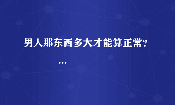 男人那东西多大才能算正常？                                      