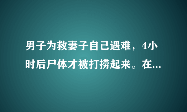 男子为救妻子自己遇难，4小时后尸体才被打捞起来。在危机面前，人该理性还是感性呢？