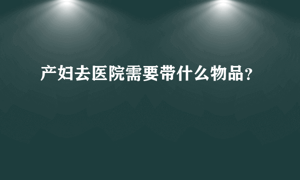 产妇去医院需要带什么物品？