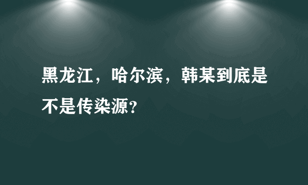 黑龙江，哈尔滨，韩某到底是不是传染源？