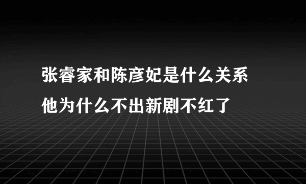 张睿家和陈彦妃是什么关系 他为什么不出新剧不红了