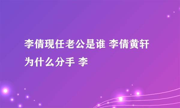 李倩现任老公是谁 李倩黄轩为什么分手 李