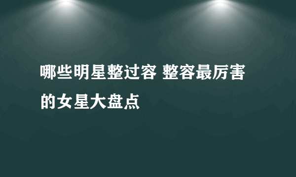 哪些明星整过容 整容最厉害的女星大盘点