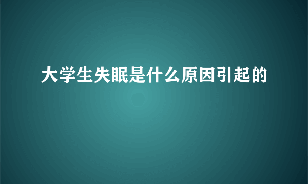 大学生失眠是什么原因引起的