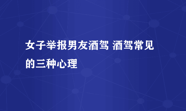 女子举报男友酒驾 酒驾常见的三种心理