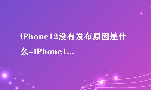 iPhone12没有发布原因是什么-iPhone12面临的困难