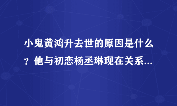 小鬼黄鸿升去世的原因是什么？他与初恋杨丞琳现在关系还好吗？