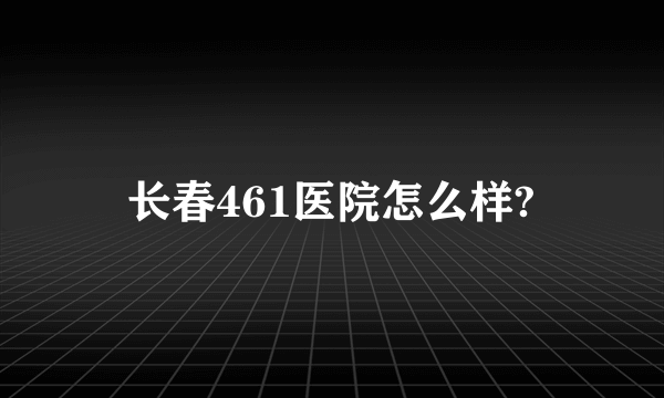 长春461医院怎么样?